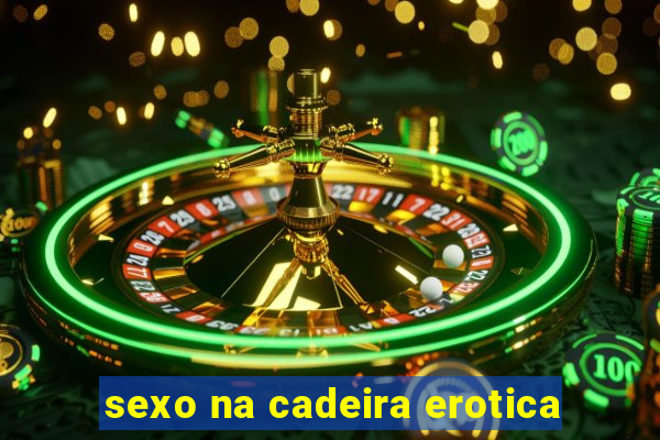 sexo na cadeira erotica